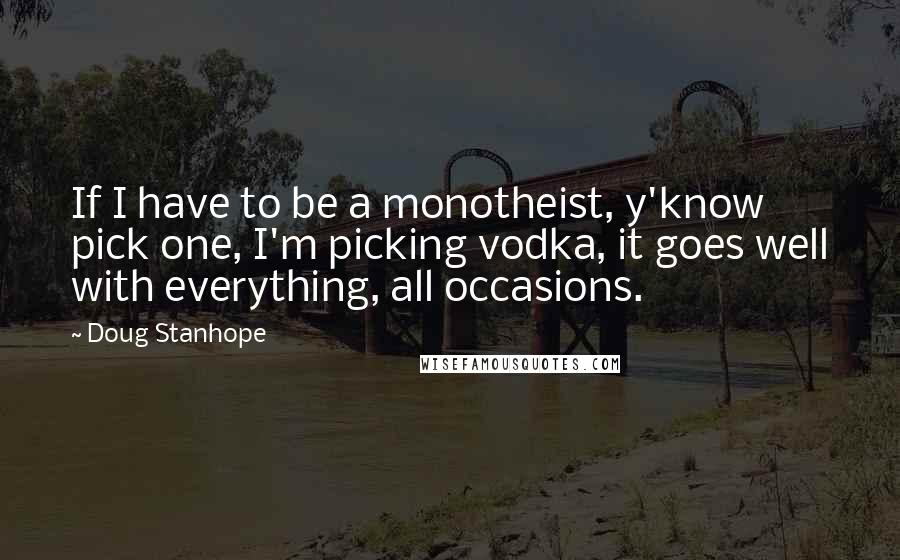 Doug Stanhope quotes: If I have to be a monotheist, y'know pick one, I'm picking vodka, it goes well with everything, all occasions.