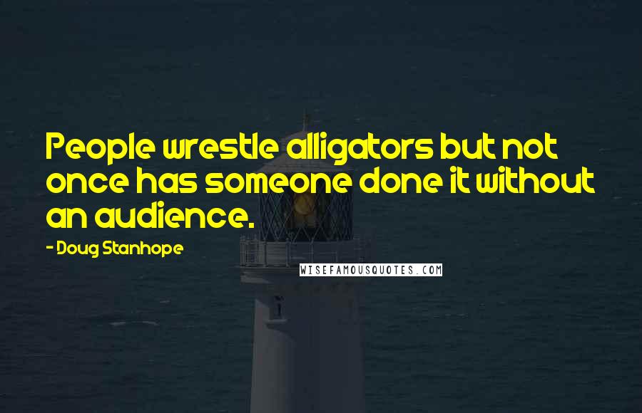 Doug Stanhope quotes: People wrestle alligators but not once has someone done it without an audience.