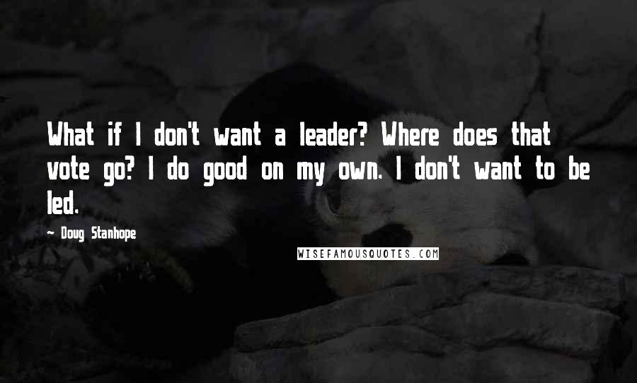 Doug Stanhope quotes: What if I don't want a leader? Where does that vote go? I do good on my own. I don't want to be led.