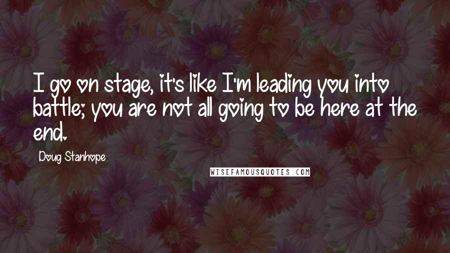 Doug Stanhope quotes: I go on stage, it's like I'm leading you into battle; you are not all going to be here at the end.