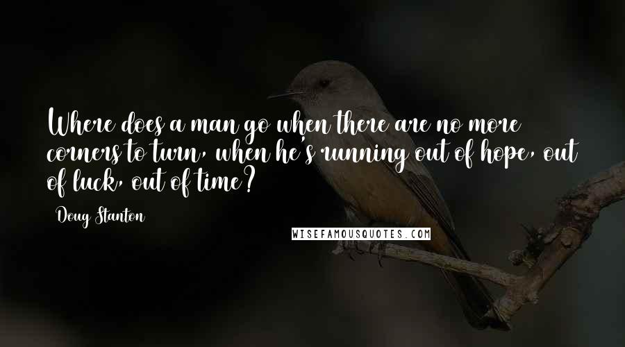 Doug Stanton quotes: Where does a man go when there are no more corners to turn, when he's running out of hope, out of luck, out of time?