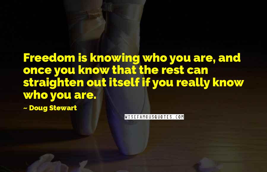 Doug Stewart quotes: Freedom is knowing who you are, and once you know that the rest can straighten out itself if you really know who you are. Doug Stewart quotes: Freedom is knowing who you are, and once you know that the rest can straighten out itself if you really know who you are.