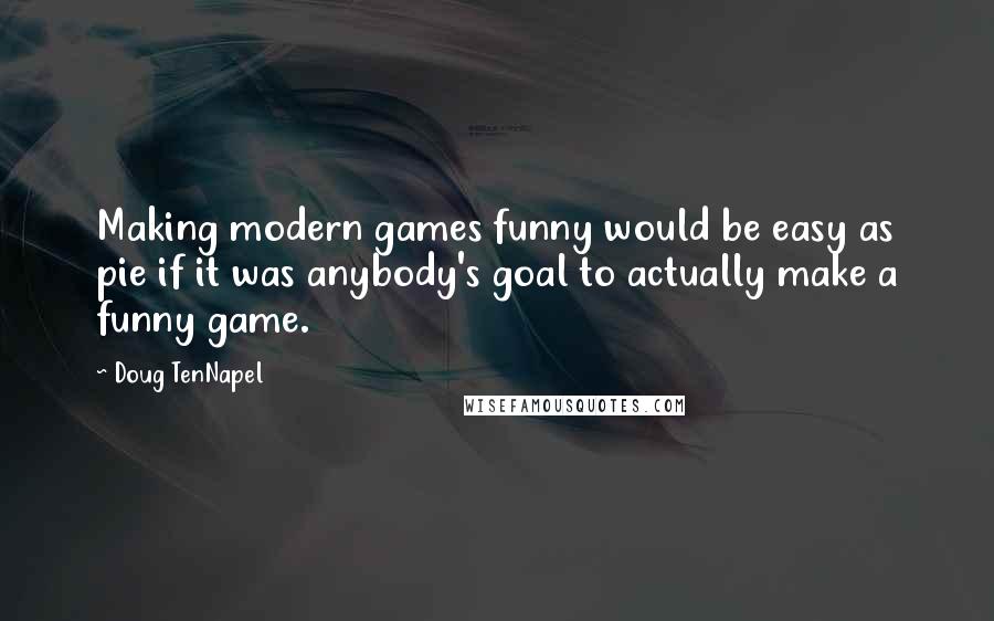 Doug TenNapel quotes: Making modern games funny would be easy as pie if it was anybody's goal to actually make a funny game. Doug TenNapel quotes: Making modern games funny would be easy as pie if it was anybody's goal to actually make a funny game.