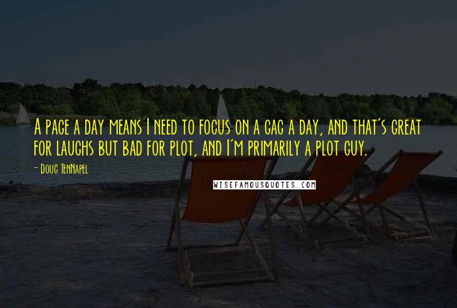 Doug TenNapel quotes: A page a day means I need to focus on a gag a day, and that's great for laughs but bad for plot, and I'm primarily a plot guy. Doug TenNapel quotes: A page a day means I need to focus on a gag a day, and that's great for laughs but bad for plot, and I'm primarily a plot guy.