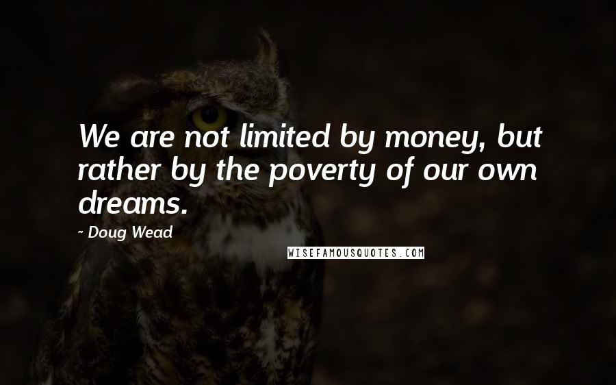 Doug Wead quotes: We are not limited by money, but rather by the poverty of our own dreams.