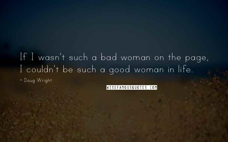 Doug Wright quotes: If I wasn't such a bad woman on the page, I couldn't be such a good woman in life.