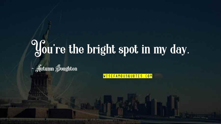 Doughton Quotes By Autumn Doughton: You're the bright spot in my day. Doughton Quotes By Autumn Doughton: You're the bright spot in my day.