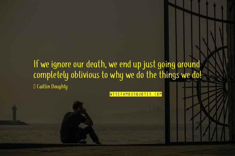 Doughty Quotes By Caitlin Doughty: If we ignore our death, we end up Doughty Quotes By Caitlin Doughty: If we ignore our death, we end up