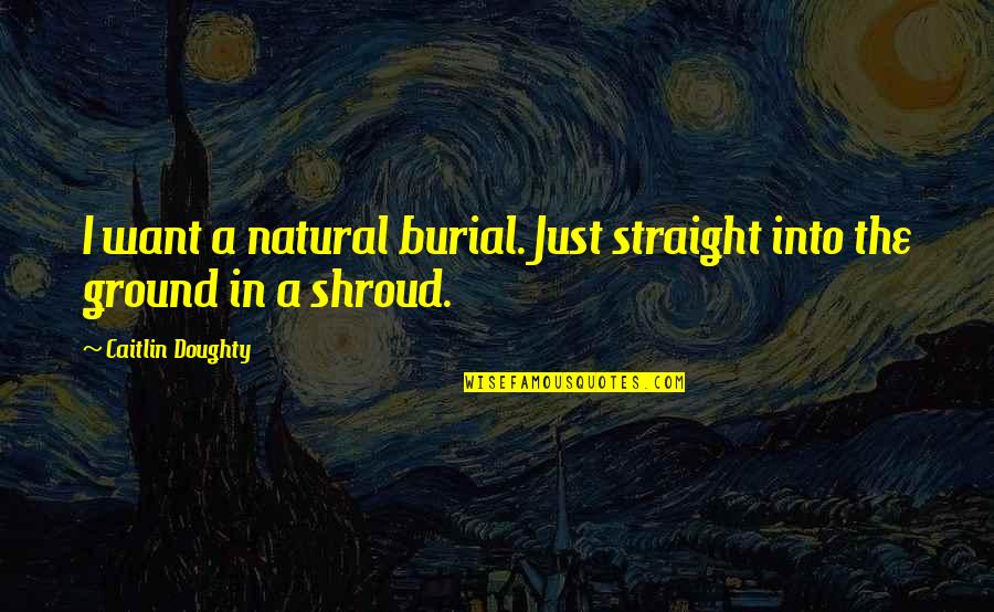 Doughty Quotes By Caitlin Doughty: I want a natural burial. Just straight into Doughty Quotes By Caitlin Doughty: I want a natural burial. Just straight into