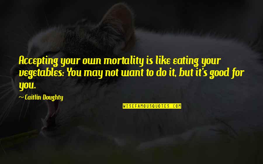 Doughty's Quotes By Caitlin Doughty: Accepting your own mortality is like eating your