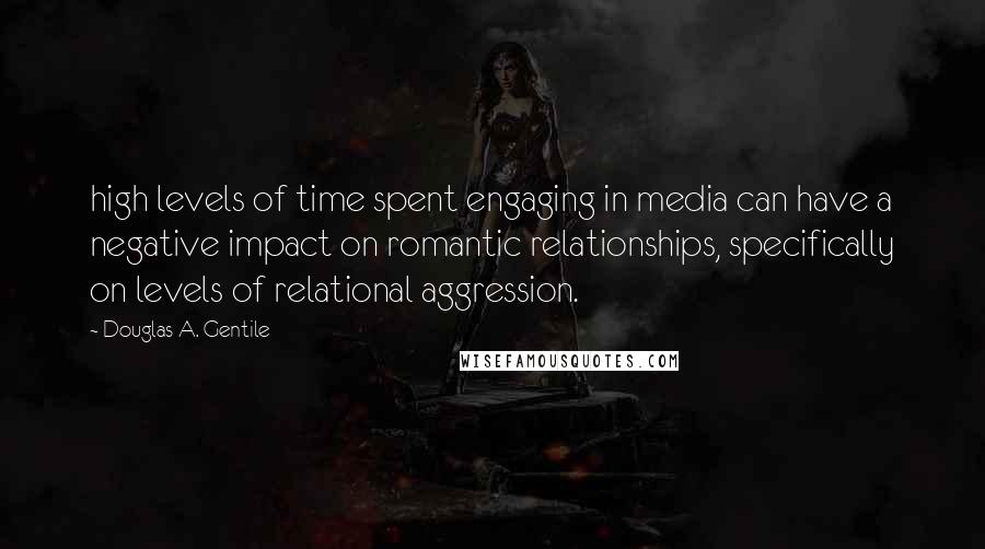 Douglas A. Gentile quotes: high levels of time spent engaging in media can have a negative impact on romantic relationships, specifically on levels of relational aggression. Douglas A. Gentile quotes: high levels of time spent engaging in media can have a negative impact on romantic relationships, specifically on levels of relational aggression.