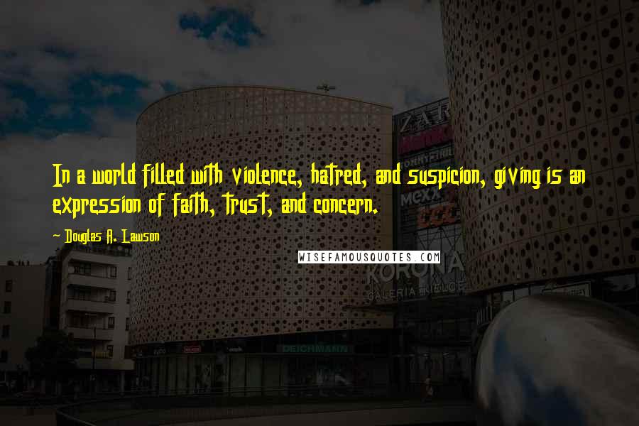 Douglas A. Lawson quotes: In a world filled with violence, hatred, and suspicion, giving is an expression of faith, trust, and concern. Douglas A. Lawson quotes: In a world filled with violence, hatred, and suspicion, giving is an expression of faith, trust, and concern.