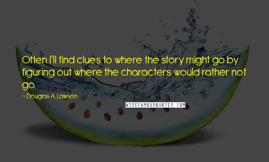 Douglas A. Lawson quotes: Often I'll find clues to where the story might go by figuring out where the characters would rather not go.