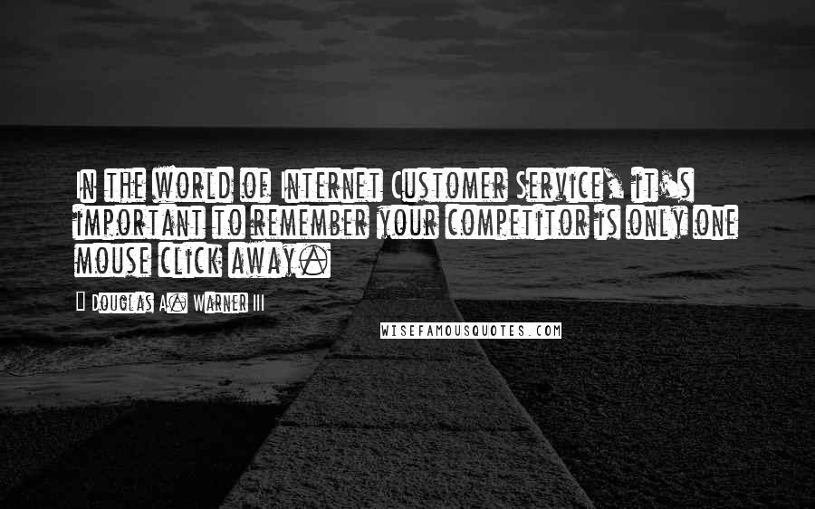 Douglas A. Warner III quotes: In the world of Internet Customer Service, it's important to remember your competitor is only one mouse click away.
