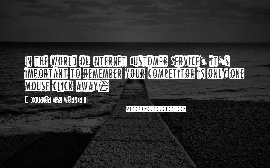 Douglas A. Warner III quotes: In the world of Internet Customer Service, it's important to remember your competitor is only one mouse click away. Douglas A. Warner III quotes: In the world of Internet Customer Service, it's important to remember your competitor is only one mouse click away.