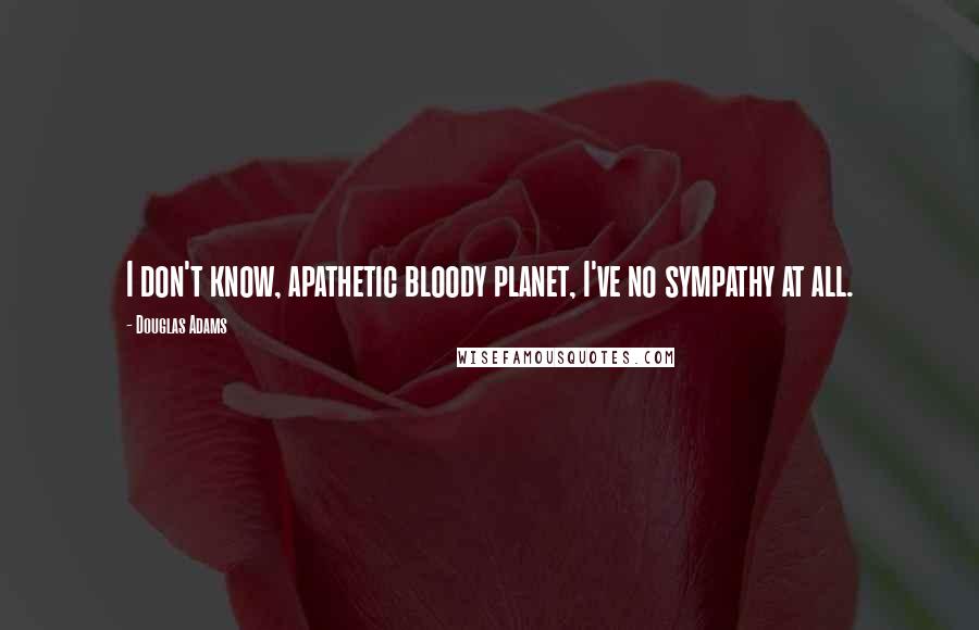 Douglas Adams quotes: I don't know, apathetic bloody planet, I've no sympathy at all.