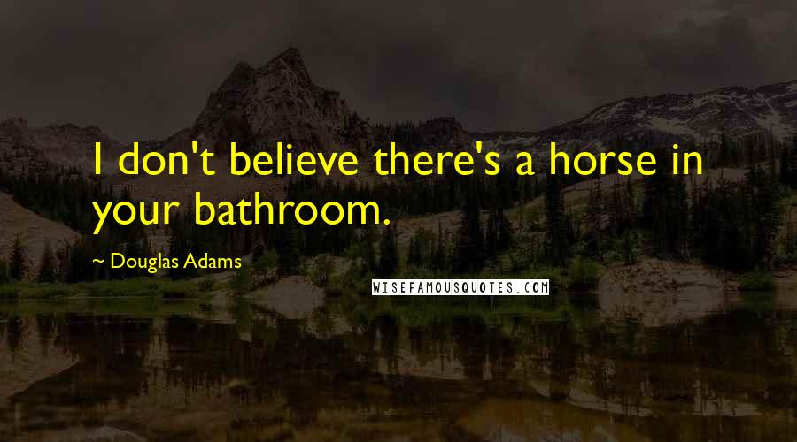 Douglas Adams quotes: I don't believe there's a horse in your bathroom.