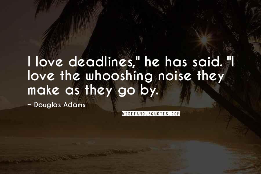 Douglas Adams quotes: I love deadlines," he has said. "I love the whooshing noise they make as they go by.