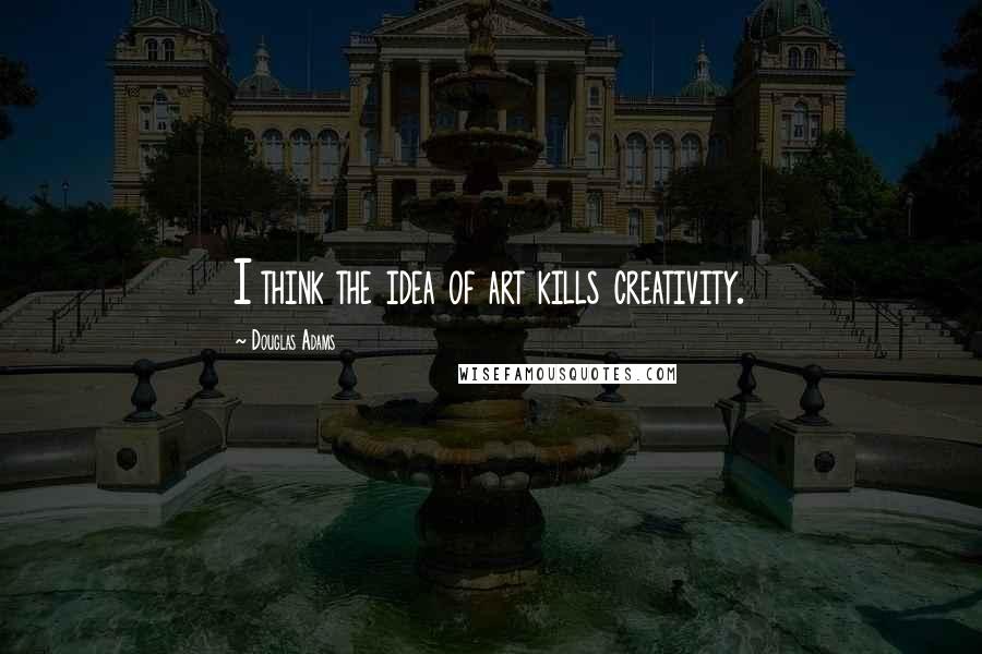 Douglas Adams quotes: I think the idea of art kills creativity.