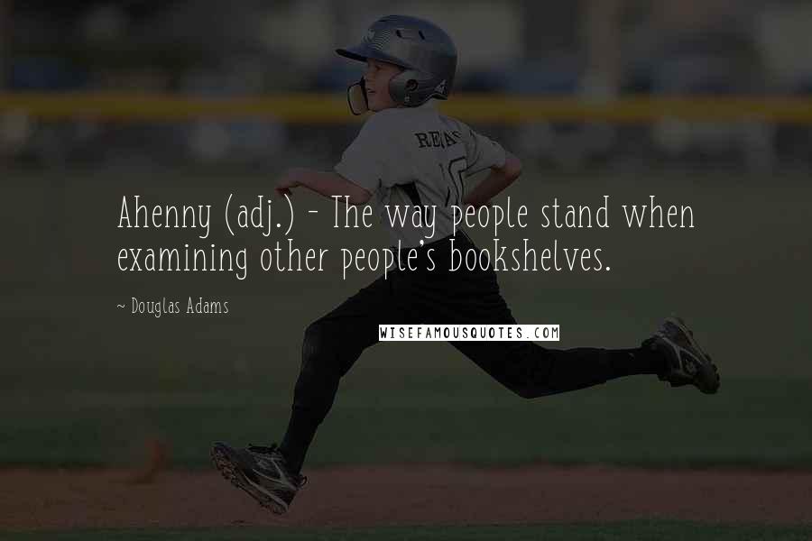 Douglas Adams quotes: Ahenny (adj.) - The way people stand when examining other people's bookshelves.