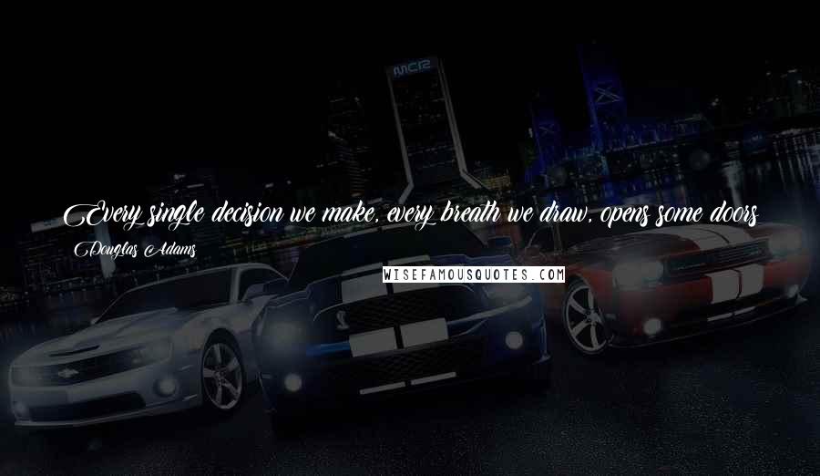 Douglas Adams quotes: Every single decision we make, every breath we draw, opens some doors and closes many others. Most of them we don't notice. Some we do.