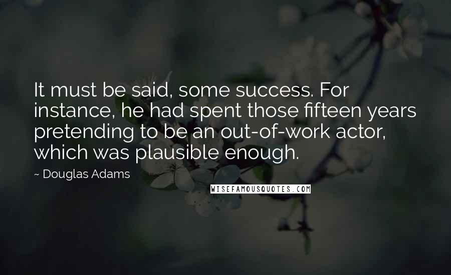 Douglas Adams quotes: It must be said, some success. For instance, he had spent those fifteen years pretending to be an out-of-work actor, which was plausible enough.