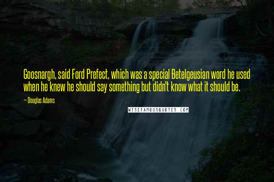 Douglas Adams quotes: Goosnargh, said Ford Prefect, which was a special Betelgeusian word he used when he knew he should say something but didn't know what it should be.