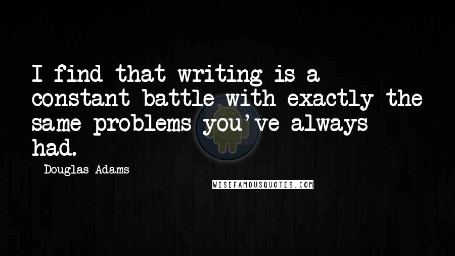 Douglas Adams quotes: I find that writing is a constant battle with exactly the same problems you've always had.