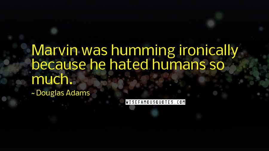 Douglas Adams quotes: Marvin was humming ironically because he hated humans so much.