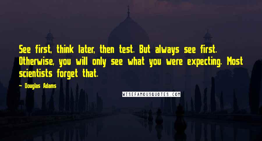 Douglas Adams quotes: See first, think later, then test. But always see first. Otherwise, you will only see what you were expecting. Most scientists forget that.