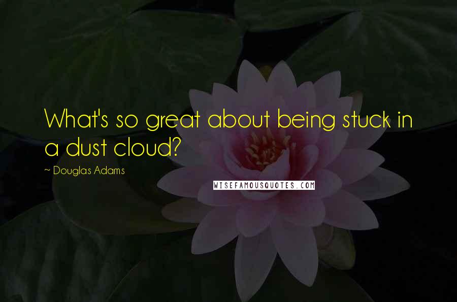 Douglas Adams quotes: What's so great about being stuck in a dust cloud?