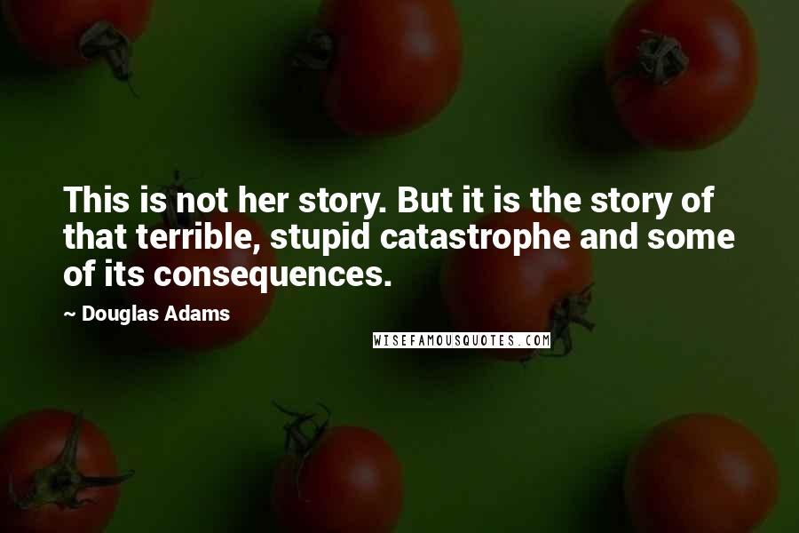 Douglas Adams quotes: This is not her story. But it is the story of that terrible, stupid catastrophe and some of its consequences.