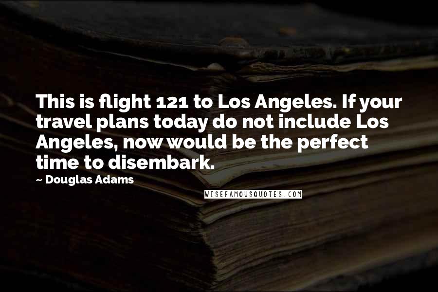 Douglas Adams quotes: This is flight 121 to Los Angeles. If your travel plans today do not include Los Angeles, now would be the perfect time to disembark.
