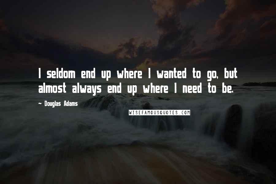 Douglas Adams quotes: I seldom end up where I wanted to go, but almost always end up where I need to be.