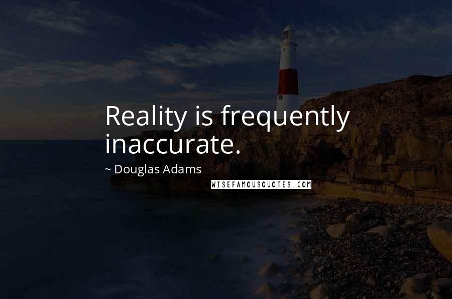 Douglas Adams quotes: Reality is frequently inaccurate.