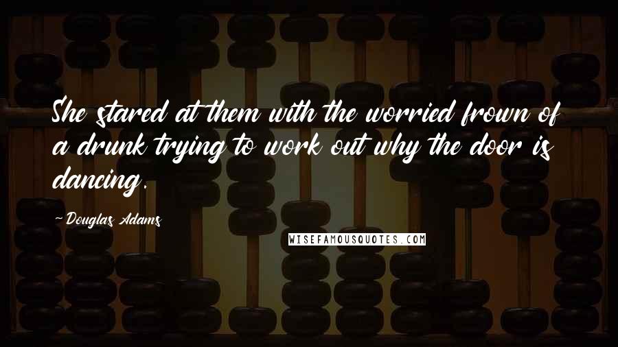 Douglas Adams quotes: She stared at them with the worried frown of a drunk trying to work out why the door is dancing.