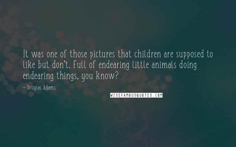 Douglas Adams quotes: It was one of those pictures that children are supposed to like but don't. Full of endearing little animals doing endearing things, you know?