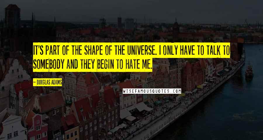 Douglas Adams quotes: It's part of the shape of the Universe. I only have to talk to somebody and they begin to hate me.