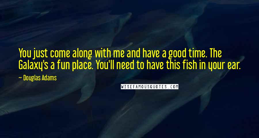 Douglas Adams quotes: You just come along with me and have a good time. The Galaxy's a fun place. You'll need to have this fish in your ear.