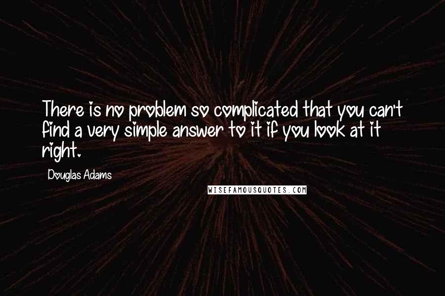 Douglas Adams quotes: There is no problem so complicated that you can't find a very simple answer to it if you look at it right.