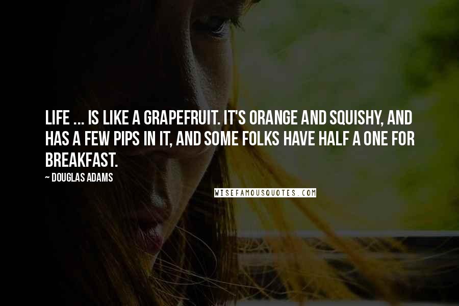 Douglas Adams quotes: Life ... is like a grapefruit. It's orange and squishy, and has a few pips in it, and some folks have half a one for breakfast.