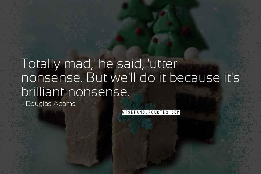 Douglas Adams quotes: Totally mad,' he said, 'utter nonsense. But we'll do it because it's brilliant nonsense.