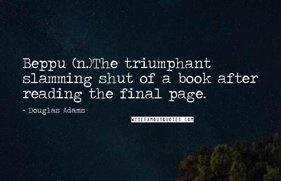 Douglas Adams quotes: Beppu (n.)The triumphant slamming shut of a book after reading the final page.