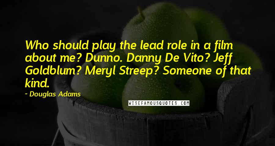 Douglas Adams quotes: Who should play the lead role in a film about me? Dunno. Danny De Vito? Jeff Goldblum? Meryl Streep? Someone of that kind.