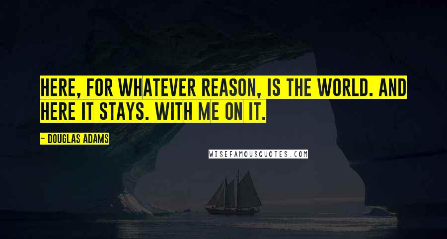 Douglas Adams quotes: Here, for whatever reason, is the world. And here it stays. With me on it.