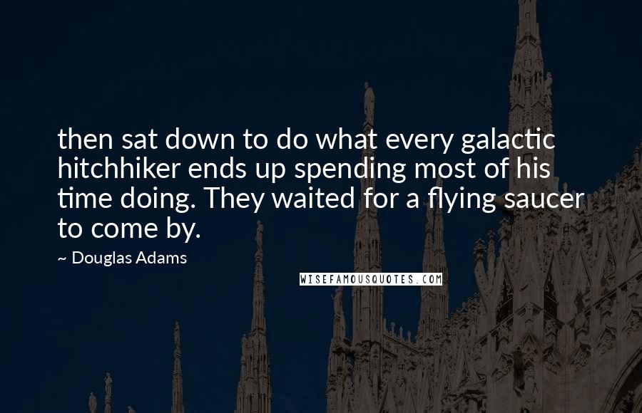 Douglas Adams quotes: then sat down to do what every galactic hitchhiker ends up spending most of his time doing. They waited for a flying saucer to come by.