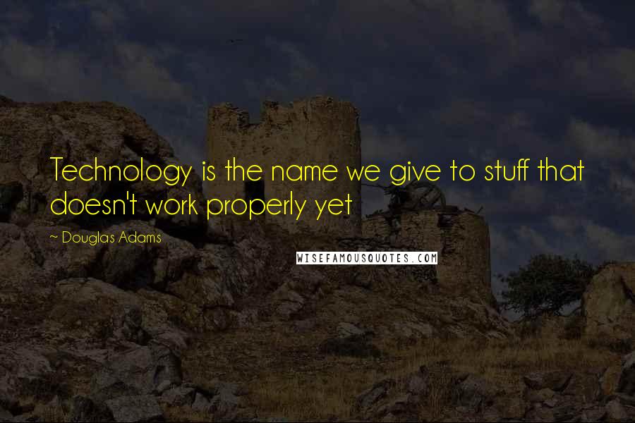 Douglas Adams quotes: Technology is the name we give to stuff that doesn't work properly yet