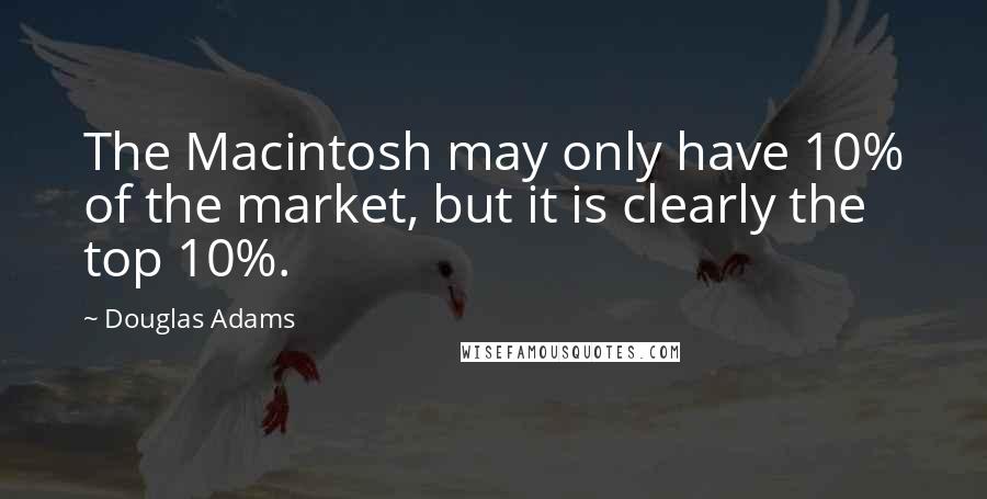 Douglas Adams quotes: The Macintosh may only have 10% of the market, but it is clearly the top 10%.