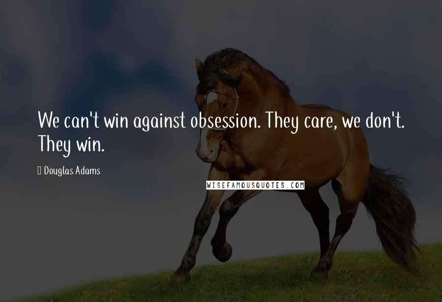 Douglas Adams quotes: We can't win against obsession. They care, we don't. They win.