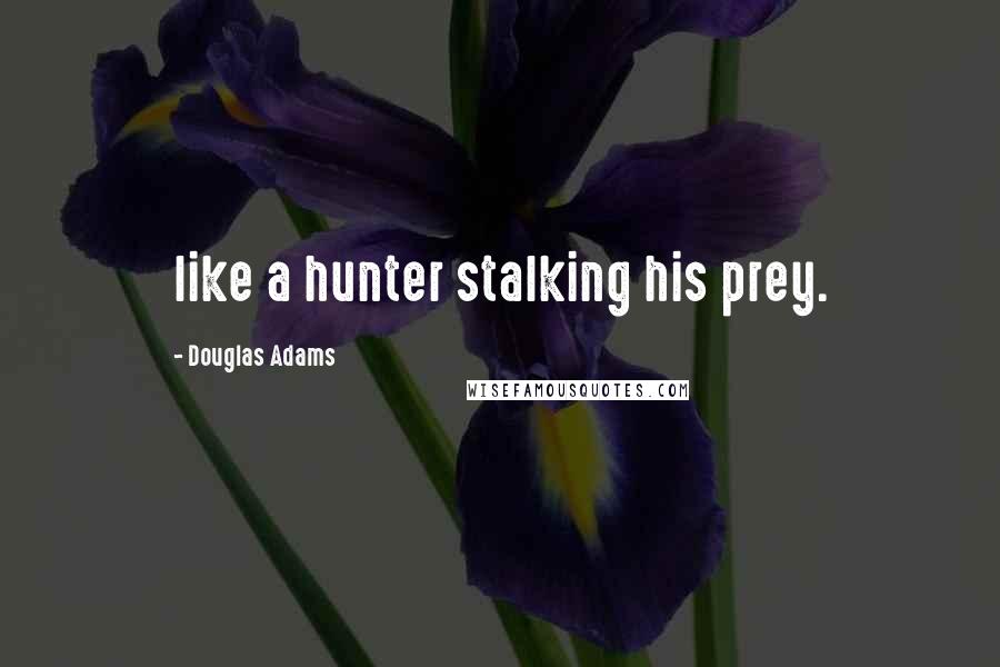 Douglas Adams quotes: like a hunter stalking his prey.